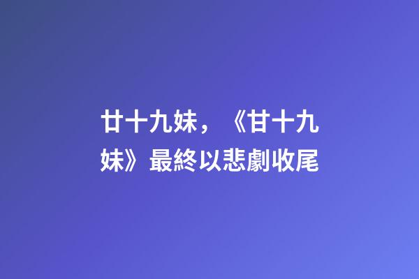廿十九妹，《甘十九妹》最終以悲劇收尾-第1張-觀點-玄機派