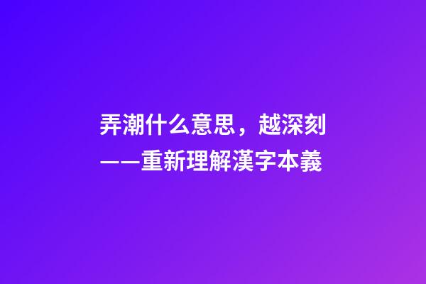 弄潮什么意思，越深刻——重新理解漢字本義-第1張-觀點-玄機派