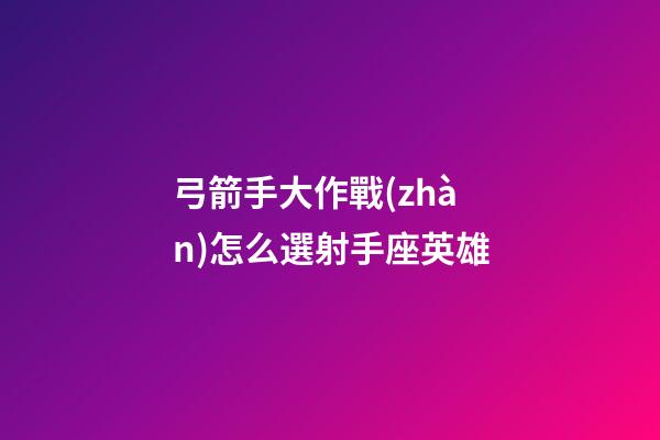 弓箭手大作戰(zhàn)怎么選射手座英雄-第1張-星座運(yùn)勢(shì)-玄機(jī)派