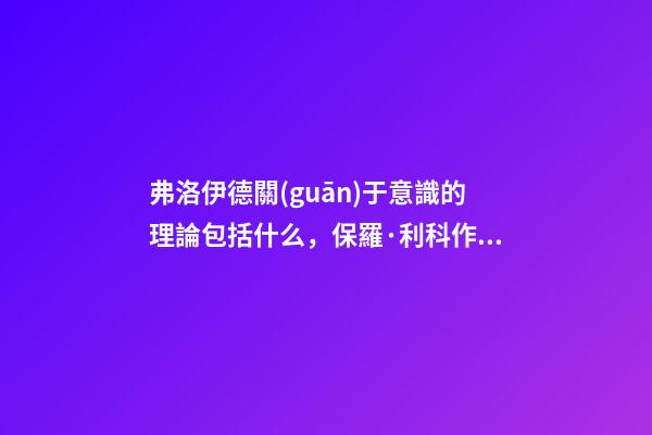 弗洛伊德關(guān)于意識的理論包括什么，保羅·利科作為解釋學(xué)家的馬克思、尼采與弗洛伊德-第1張-觀點-玄機派
