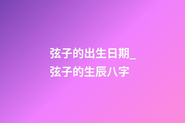 弦子的出生日期_弦子的生辰八字