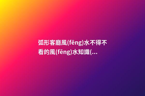 弧形客廳風(fēng)水不得不看的風(fēng)水知識(shí)