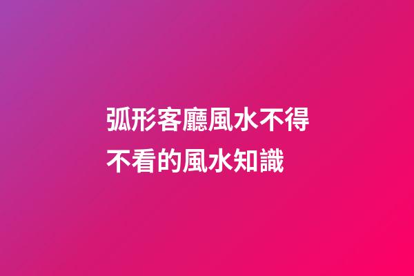 弧形客廳風水不得不看的風水知識
