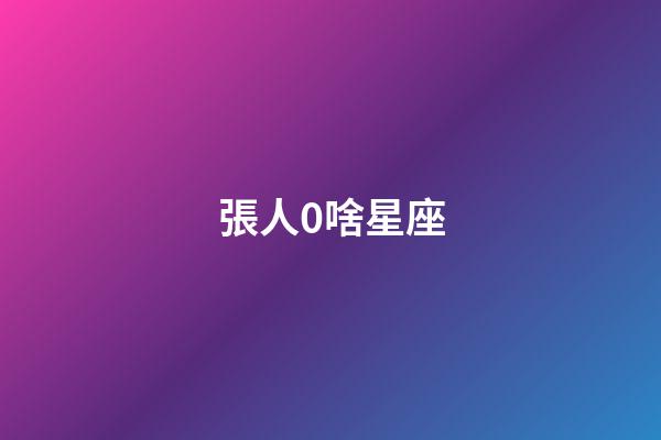 張人0啥星座-第1張-星座運(yùn)勢(shì)-玄機(jī)派