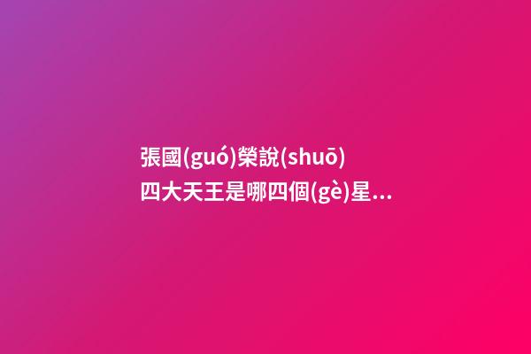 張國(guó)榮說(shuō)四大天王是哪四個(gè)星座-第1張-星座運(yùn)勢(shì)-玄機(jī)派