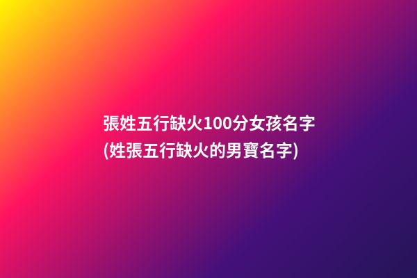 張姓五行缺火100分女孩名字(姓張五行缺火的男寶名字)