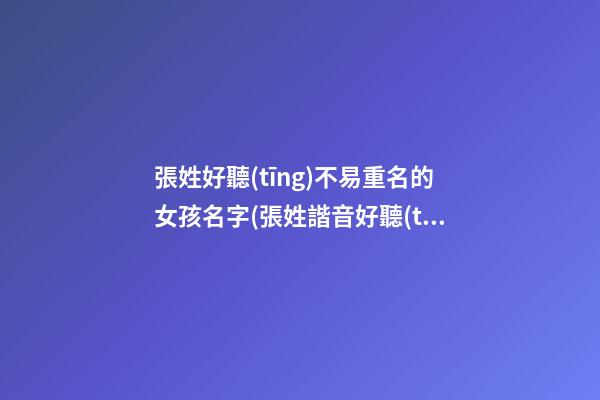 張姓好聽(tīng)不易重名的女孩名字(張姓諧音好聽(tīng)又有深意的名字)