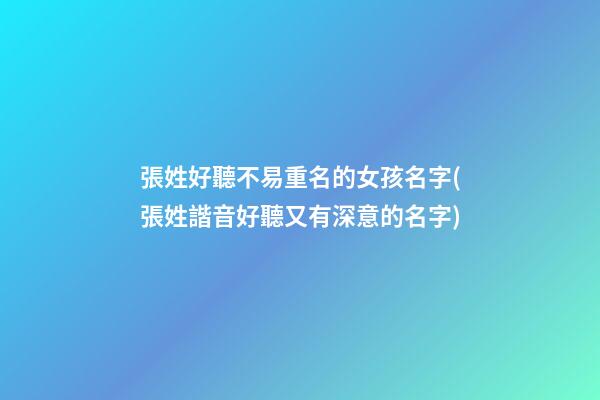 張姓好聽不易重名的女孩名字(張姓諧音好聽又有深意的名字)