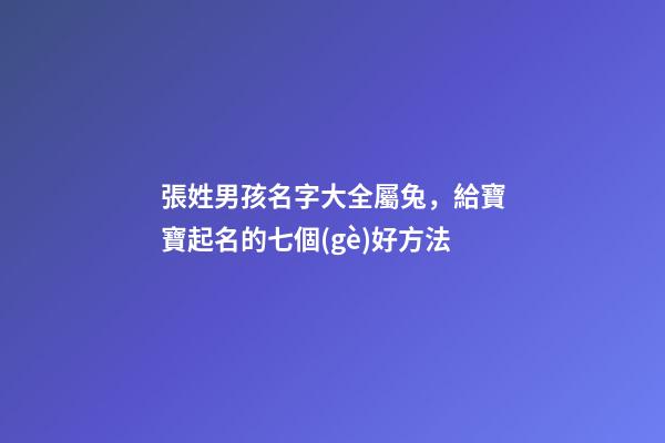 張姓男孩名字大全屬兔，給寶寶起名的七個(gè)好方法-第1張-觀點(diǎn)-玄機(jī)派