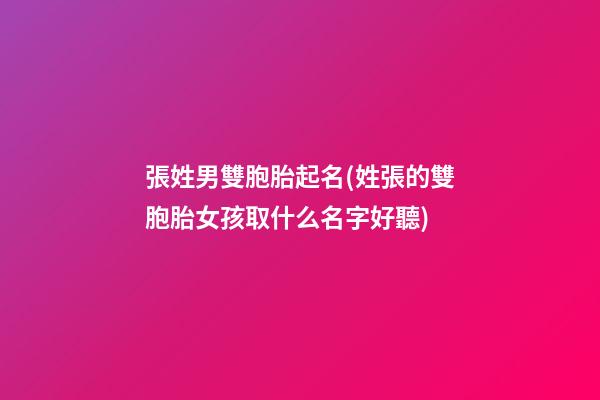 張姓男雙胞胎起名(姓張的雙胞胎女孩取什么名字好聽)