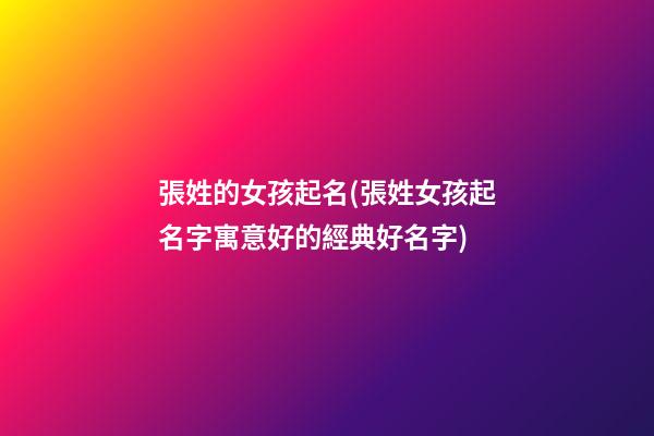 張姓的女孩起名(張姓女孩起名字寓意好的經典好名字)