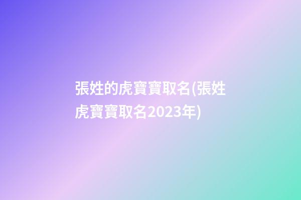 張姓的虎寶寶取名(張姓虎寶寶取名2023年)