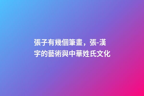 張子有幾個筆畫，張-漢字的藝術與中華姓氏文化-第1張-觀點-玄機派