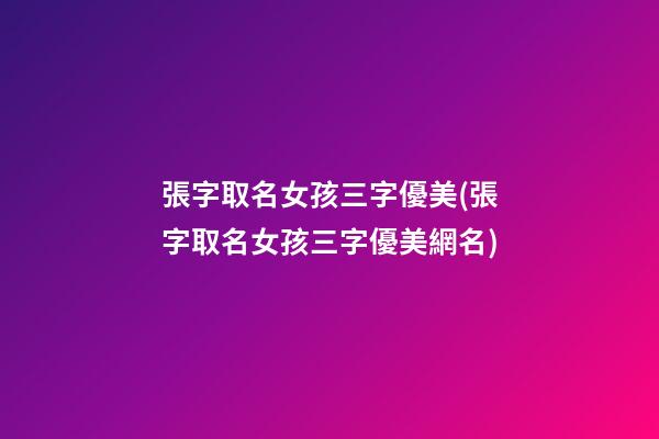 張字取名女孩三字優美(張字取名女孩三字優美網名)