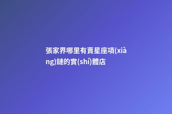 張家界哪里有賣星座項(xiàng)鏈的實(shí)體店