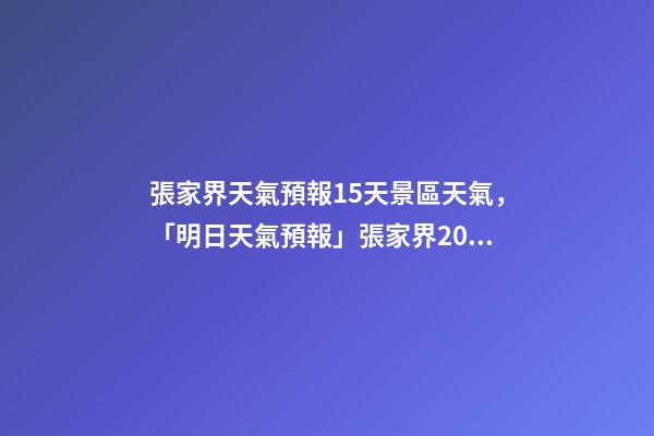張家界天氣預報15天景區天氣，「明日天氣預報」張家界2022年12月12日天氣預報-第1張-觀點-玄機派