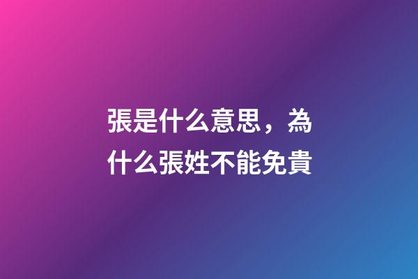 張是什么意思，為什么張姓不能免貴-第1張-觀點-玄機派