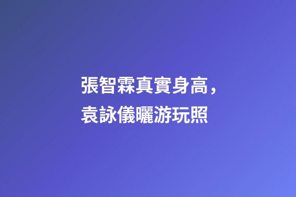張智霖真實身高，袁詠儀曬游玩照