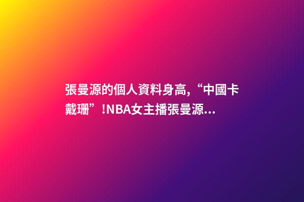 張曼源的個人資料身高,“中國卡戴珊”!NBA女主播張曼源沖浪-第1張-觀點-玄機派