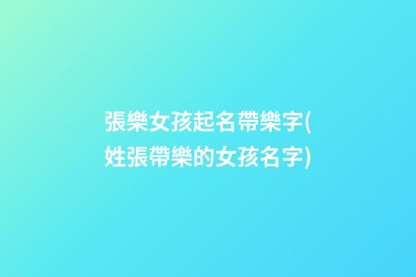 張樂女孩起名帶樂字(姓張帶樂的女孩名字)