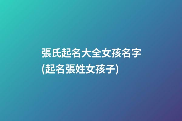張氏起名大全女孩名字(起名張姓女孩子)