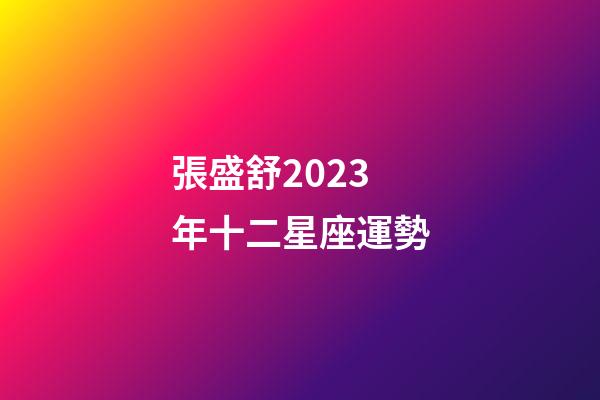 張盛舒2023年十二星座運勢-第1張-星座運勢-玄機派