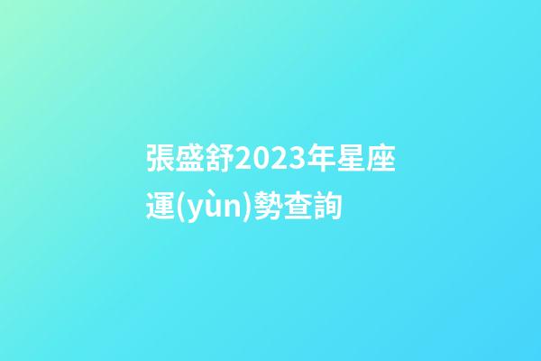 張盛舒2023年星座運(yùn)勢查詢-第1張-星座運(yùn)勢-玄機(jī)派