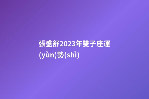 張盛舒2023年雙子座運(yùn)勢(shì)