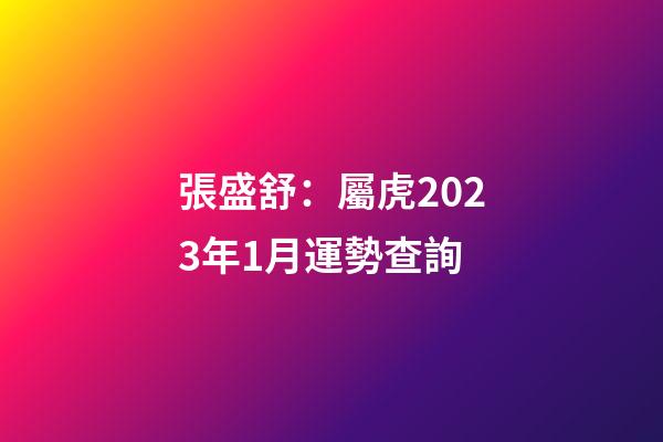 張盛舒：屬虎2023年1月運勢查詢