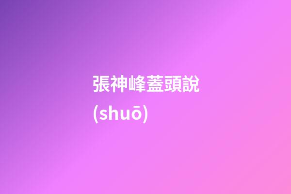 張神峰蓋頭說(shuō)