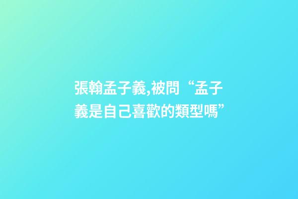 張翰孟子義,被問“孟子義是自己喜歡的類型嗎”-第1張-觀點-玄機派