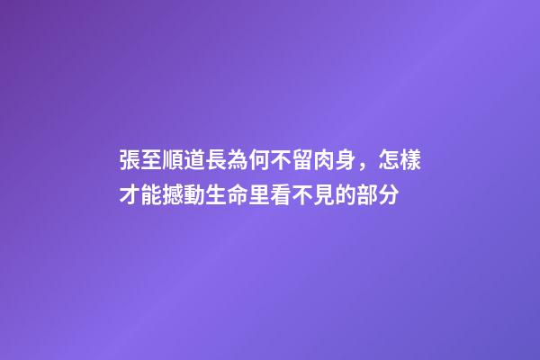 張至順道長為何不留肉身，怎樣才能撼動生命里看不見的部分-第1張-觀點-玄機派