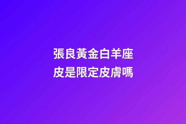 張良黃金白羊座皮是限定皮膚嗎-第1張-星座運勢-玄機派
