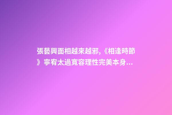張藝興面相越來越邪,《相逢時節》寧宥太過寬容理性完美本身就是一種過錯-第1張-觀點-玄機派
