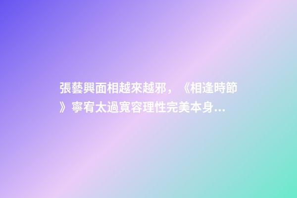 張藝興面相越來越邪，《相逢時節》寧宥太過寬容理性完美本身就是一種過錯-第1張-觀點-玄機派