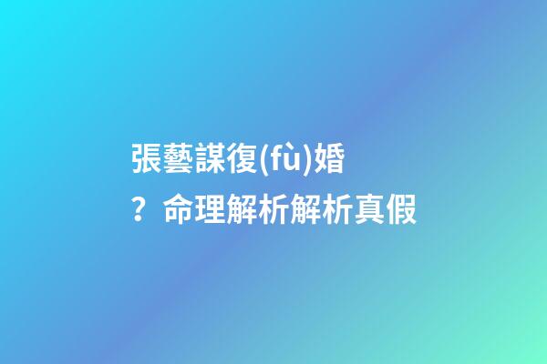 張藝謀復(fù)婚？命理解析解析真假