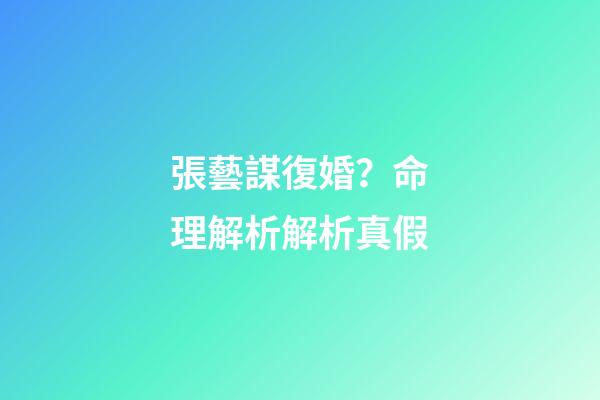 張藝謀復婚？命理解析解析真假