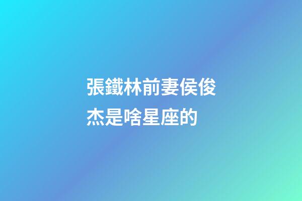 張鐵林前妻侯俊杰是啥星座的-第1張-星座運(yùn)勢(shì)-玄機(jī)派