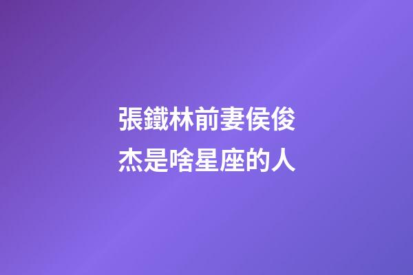 張鐵林前妻侯俊杰是啥星座的人-第1張-星座運(yùn)勢(shì)-玄機(jī)派
