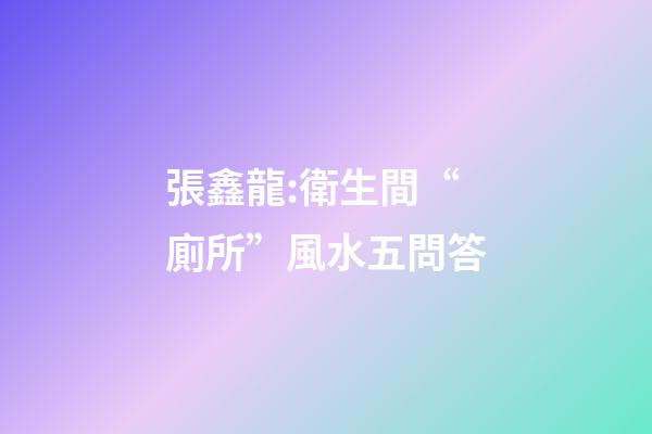 張鑫龍:衛生間“廁所”風水五問答