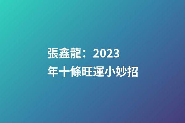 張鑫龍：2023年十條旺運小妙招