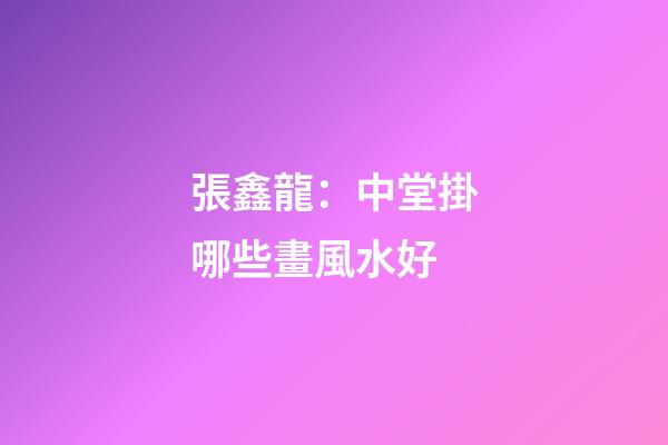 張鑫龍：中堂掛哪些畫風水好