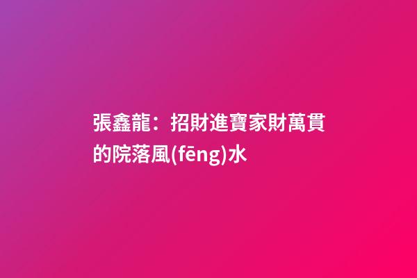 張鑫龍：招財進寶家財萬貫的院落風(fēng)水