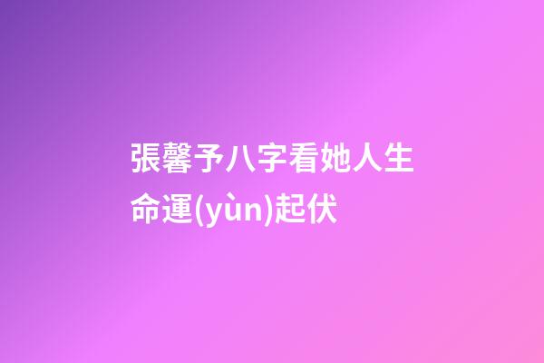 張馨予八字看她人生命運(yùn)起伏