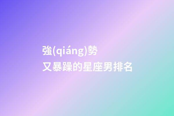 強(qiáng)勢又暴躁的星座男排名