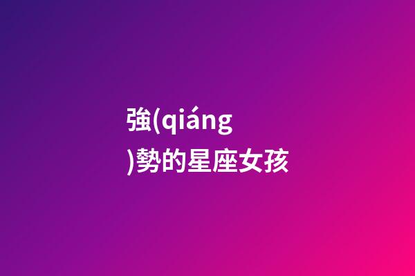 強(qiáng)勢的星座女孩-第1張-星座運(yùn)勢-玄機(jī)派
