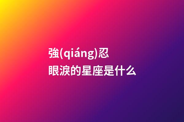 強(qiáng)忍眼淚的星座是什么-第1張-星座運(yùn)勢(shì)-玄機(jī)派