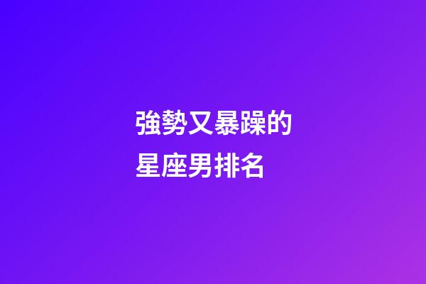 強勢又暴躁的星座男排名-第1張-星座運勢-玄機派