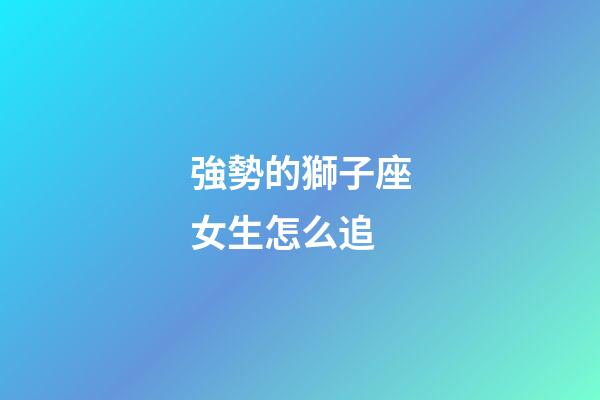 強勢的獅子座女生怎么追