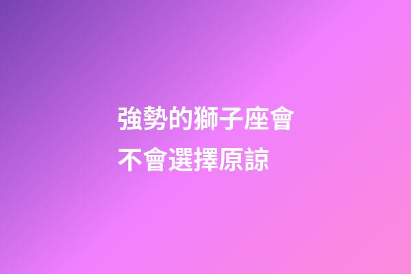 強勢的獅子座會不會選擇原諒